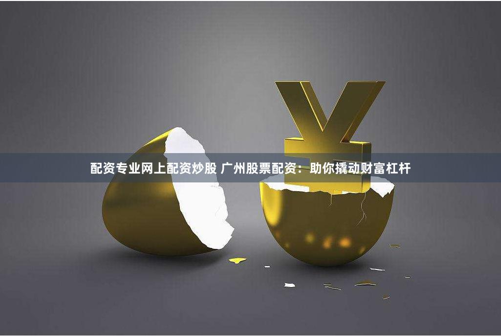 配资专业网上配资炒股 广州股票配资:助你撬动财富杠杆