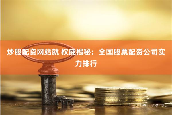 炒股配资网站就 权威揭秘：全国股票配资公司实力排行