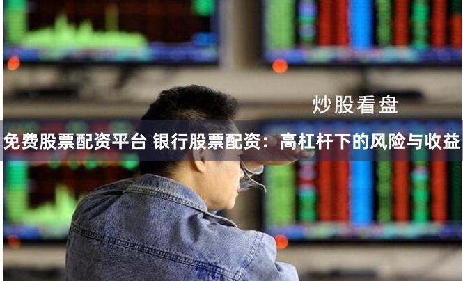 免费股票配资平台 银行股票配资：高杠杆下的风险与收益