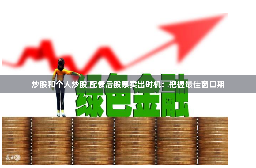 炒股和个人炒股 配债后股票卖出时机：把握最佳窗口期