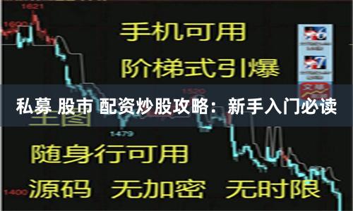 私募 股市 配资炒股攻略：新手入门必读