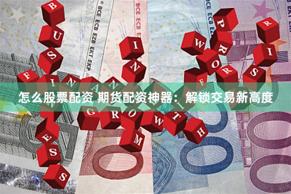 怎么股票配资 期货配资神器：解锁交易新高度