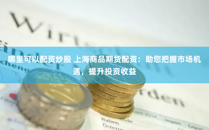 哪里可以配资炒股 上海商品期货配资：助您把握市场机遇，提升投资收益