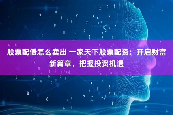 股票配债怎么卖出 一家天下股票配资:开启财富新篇章,把握投资机遇
