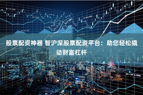 股票配资神器 智沪深股票配资平台:助您轻松撬动财富杠杆