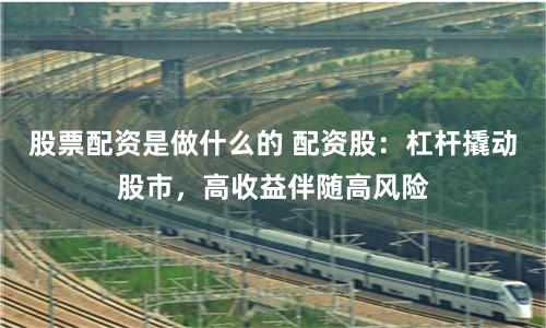 股票配资是做什么的 配资股:杠杆撬动股市,高收益伴随高风险