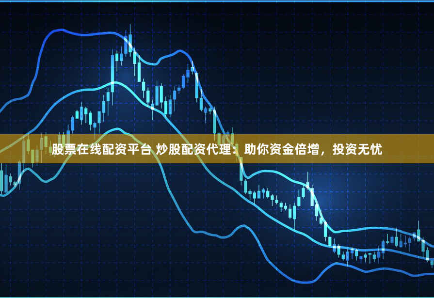 股票在线配资平台 炒股配资代理:助你资金倍增,投资无忧