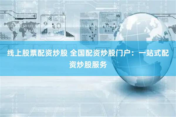 线上股票配资炒股 全国配资炒股门户：一站式配资炒股服务