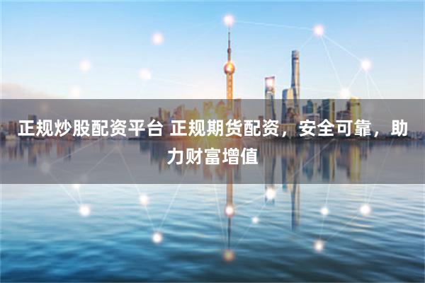 正规炒股配资平台 正规期货配资，安全可靠，助力财富增值