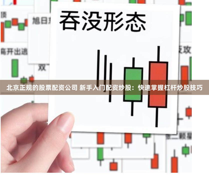 北京正规的股票配资公司 新手入门配资炒股:快速掌握杠杆炒股技巧