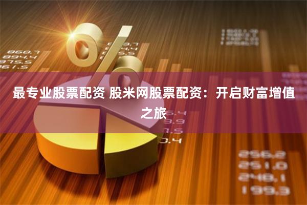 最专业股票配资 股米网股票配资:开启财富增值之旅