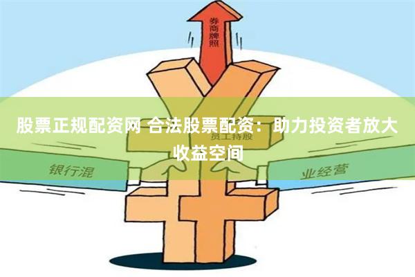 股票正规配资网 合法股票配资：助力投资者放大收益空间