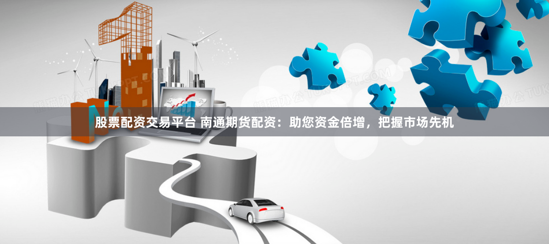 股票配资交易平台 南通期货配资：助您资金倍增，把握市场先机