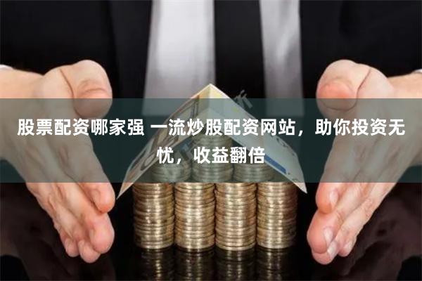 股票配资哪家强 一流炒股配资网站,助你投资无忧,收益翻倍