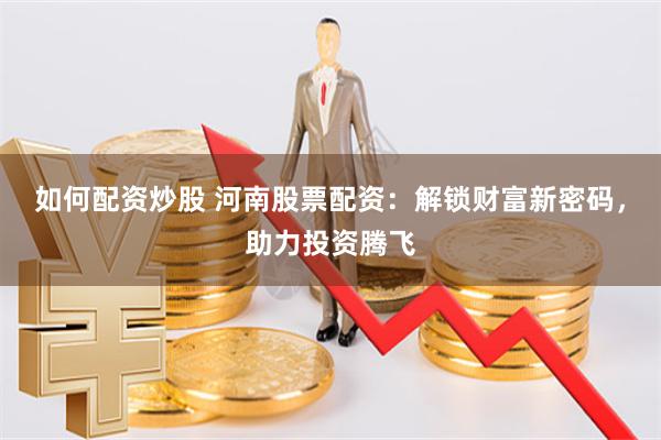 如何配资炒股 河南股票配资：解锁财富新密码，助力投资腾飞