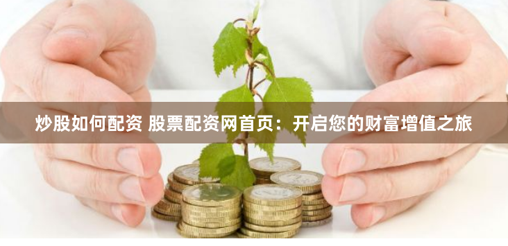 炒股如何配资 股票配资网首页：开启您的财富增值之旅