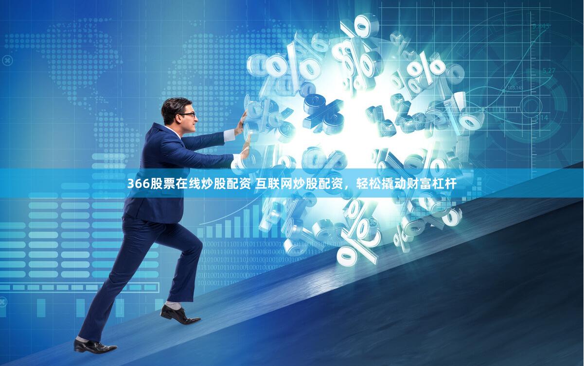 366股票在线炒股配资 互联网炒股配资，轻松撬动财富杠杆