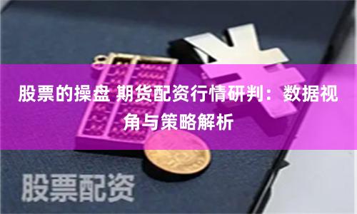 股票的操盘 期货配资行情研判：数据视角与策略解析
