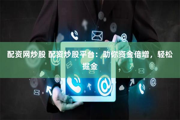 配资网炒股 配资炒股平台：助你资金倍增，轻松掘金
