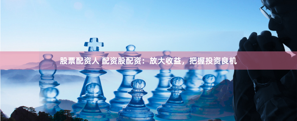 股票配资人 配资股配资：放大收益，把握投资良机