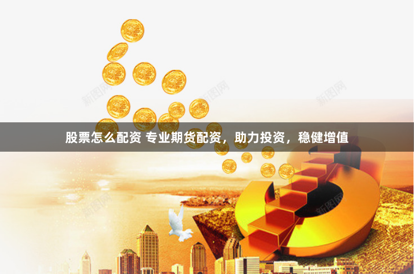 股票怎么配资 专业期货配资，助力投资，稳健增值