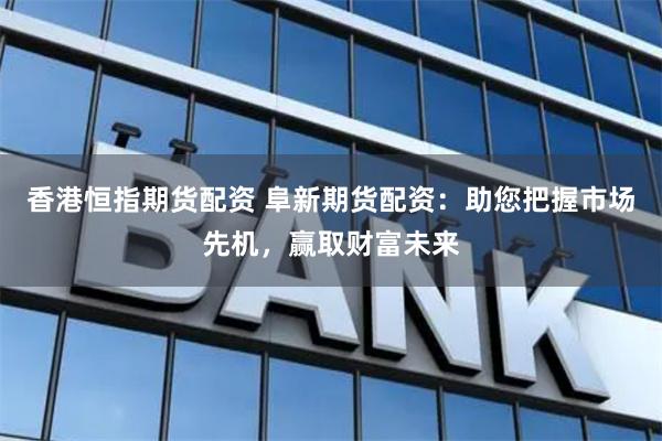 香港恒指期货配资 阜新期货配资：助您把握市场先机，赢取财富未来