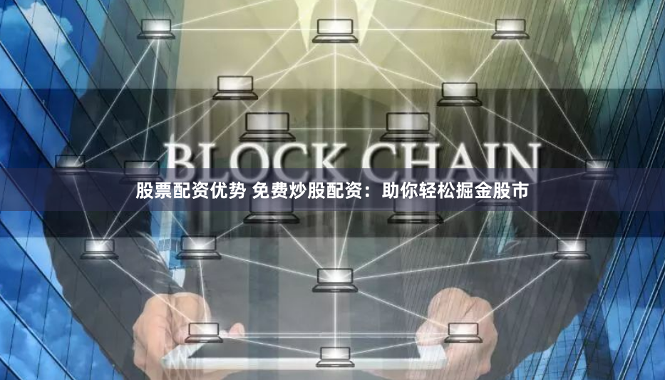 股票配资优势 免费炒股配资:助你轻松掘金股市