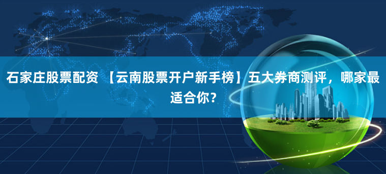 石家庄股票配资 【云南股票开户新手榜】五大券商测评,哪家最适合你?