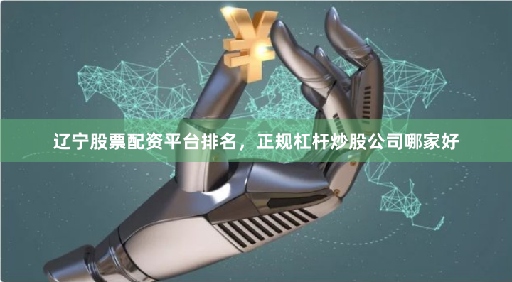 辽宁股票配资平台排名，正规杠杆炒股公司哪家好