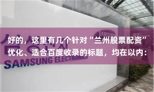 好的，这里有几个针对“兰州股票配资”优化、适合百度收录的标题，均在以内：
