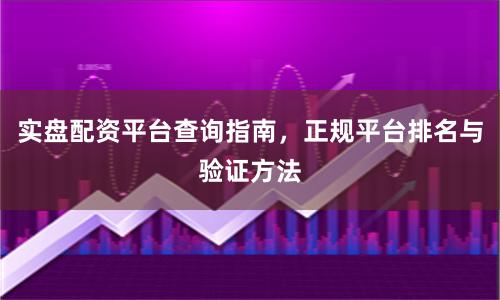 实盘配资平台查询指南，正规平台排名与验证方法