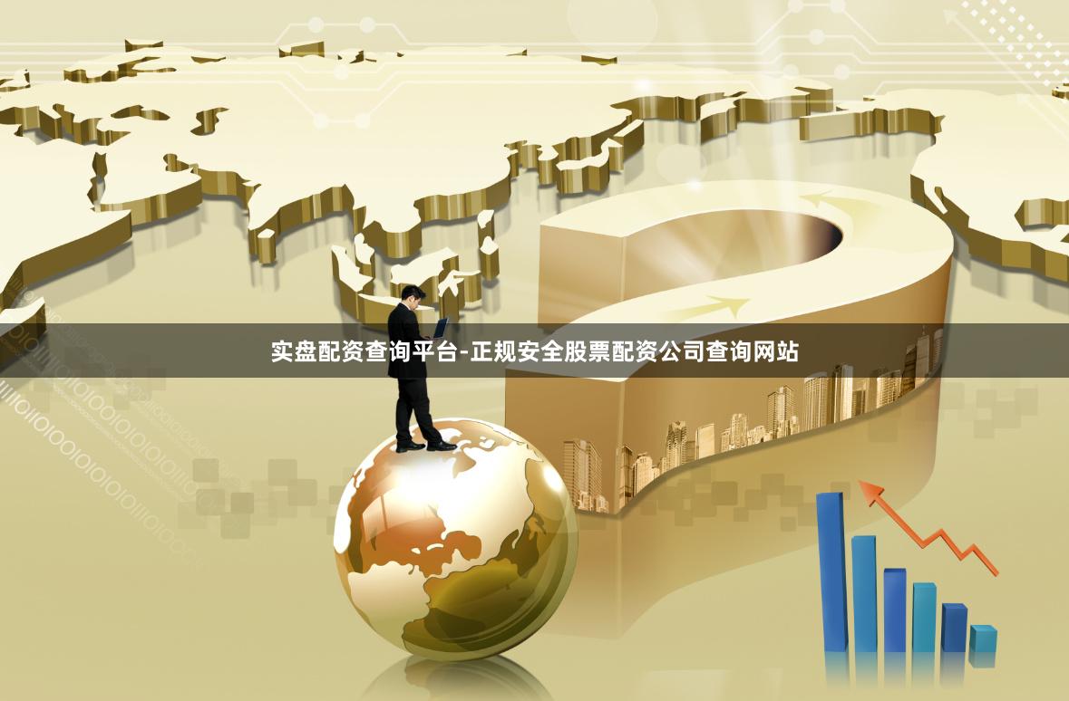 实盘配资查询平台-正规安全股票配资公司查询网站