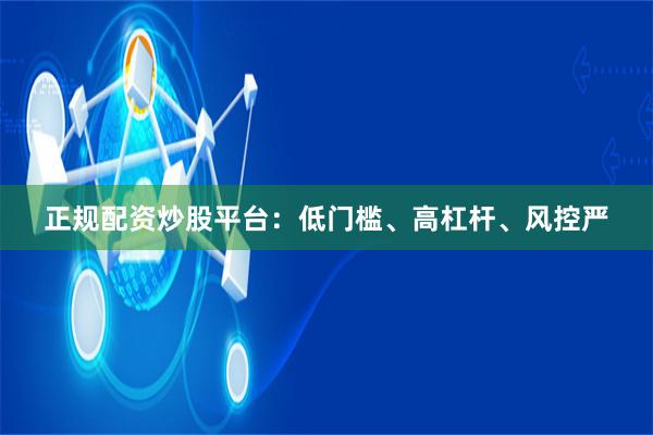 正规配资炒股平台：低门槛、高杠杆、风控严