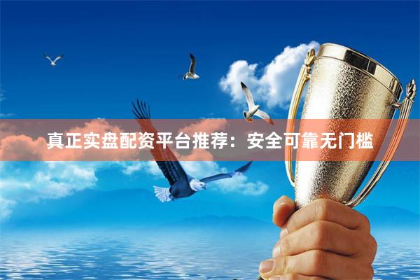 真正实盘配资平台推荐：安全可靠无门槛