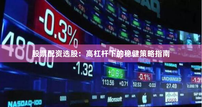 股票配资选股：高杠杆下的稳健策略指南