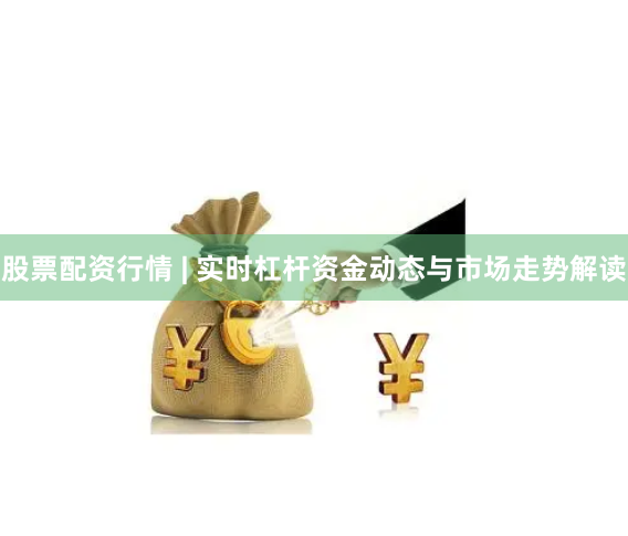 股票配资行情 | 实时杠杆资金动态与市场走势解读