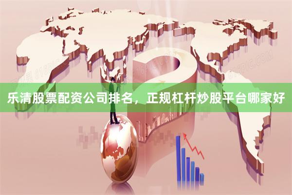 乐清股票配资公司排名，正规杠杆炒股平台哪家好