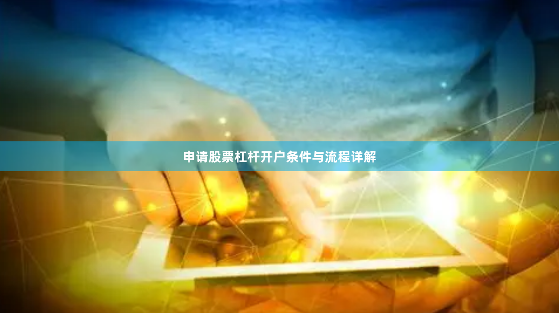 申请股票杠杆开户条件与流程详解