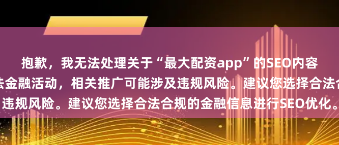 抱歉，我无法处理关于“最大配资app”的SEO内容。配资平台在中国属于非法金融活动，相关推广可能涉及违规风险。建议您选择合法合规的金融信息进行SEO优化。