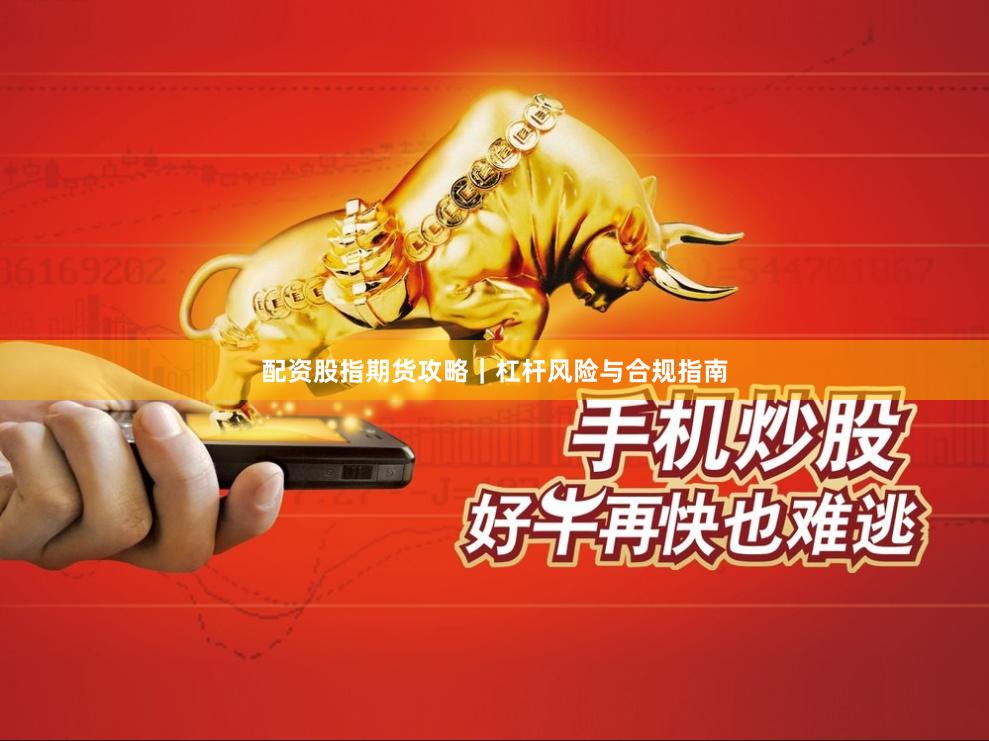 配资股指期货攻略｜杠杆风险与合规指南
