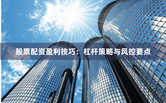 股票配资盈利技巧：杠杆策略与风控要点