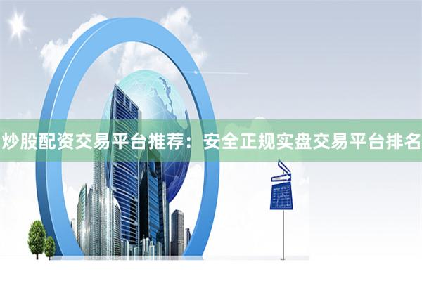 炒股配资交易平台推荐：安全正规实盘交易平台排名