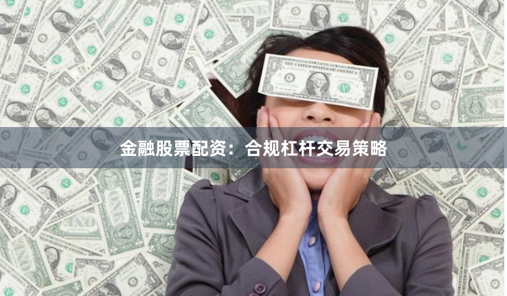 金融股票配资：合规杠杆交易策略