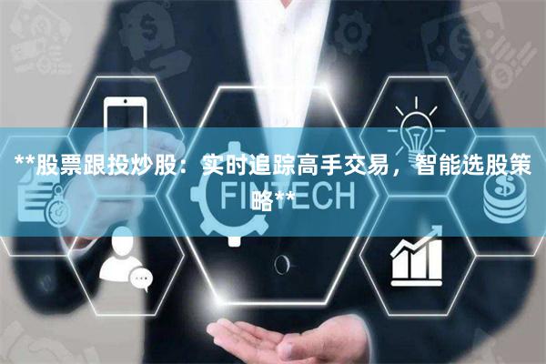 **股票跟投炒股：实时追踪高手交易，智能选股策略**
