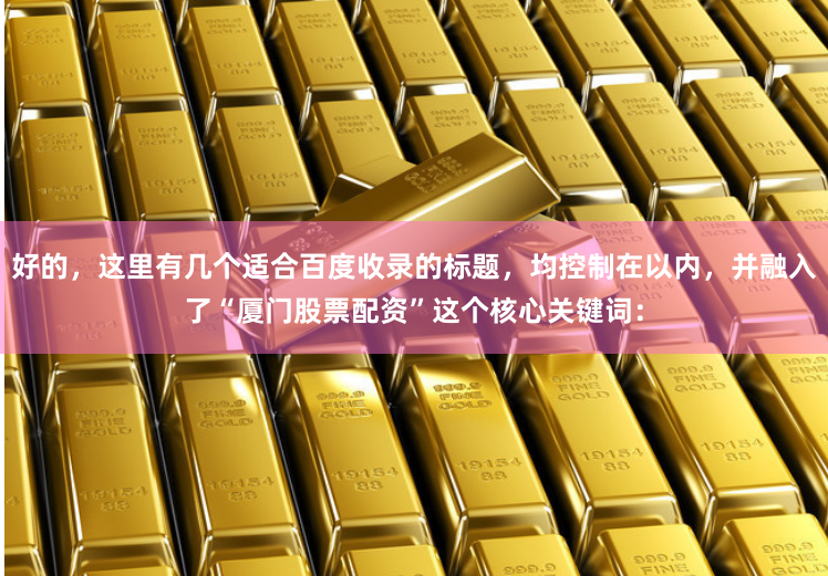 好的，这里有几个适合百度收录的标题，均控制在以内，并融入了“厦门股票配资”这个核心关键词：