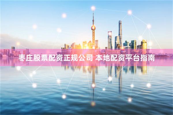 枣庄股票配资正规公司 本地配资平台指南