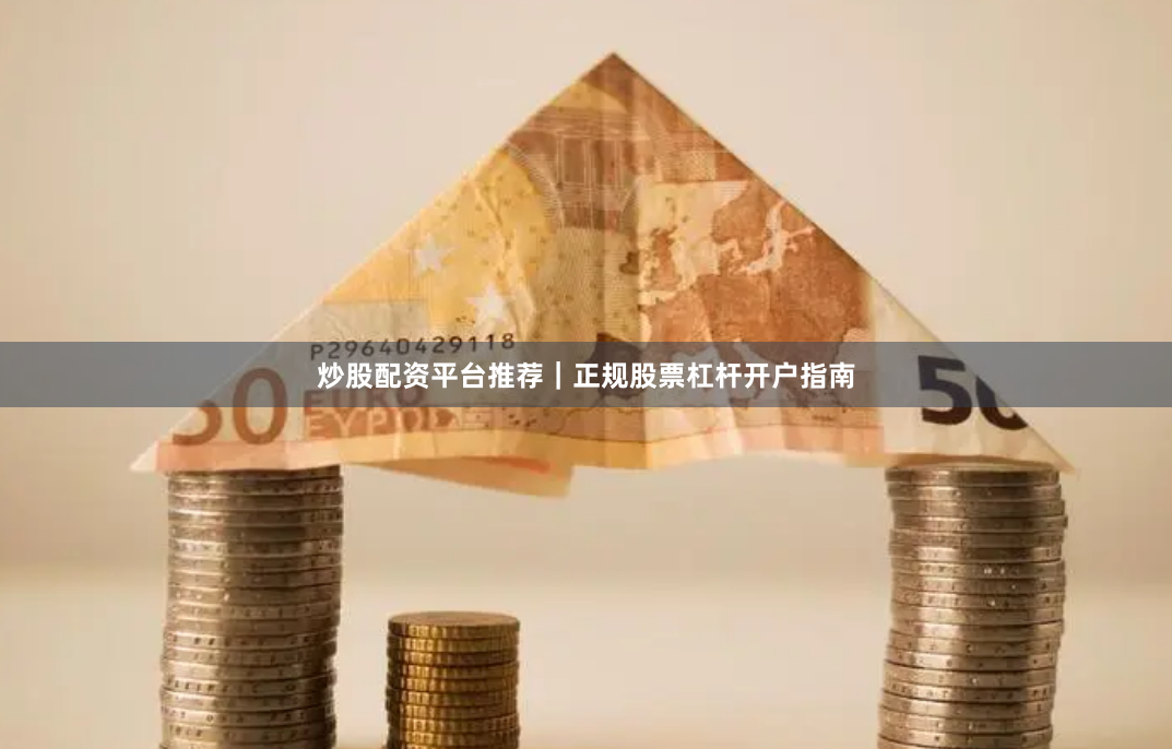 炒股配资平台推荐｜正规股票杠杆开户指南