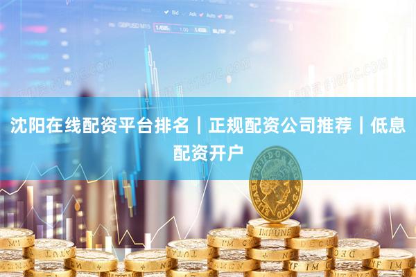 沈阳在线配资平台排名｜正规配资公司推荐｜低息配资开户