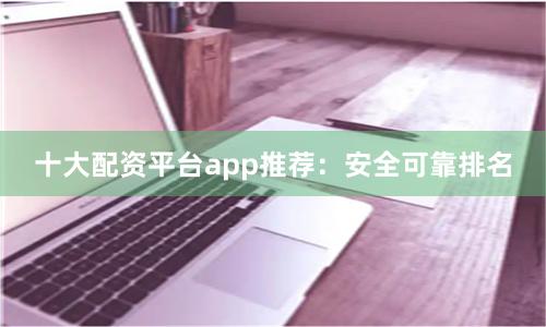 十大配资平台app推荐:安全可靠排名