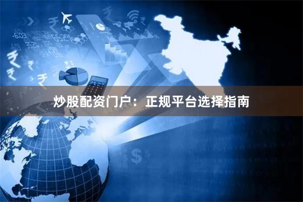 炒股配资门户：正规平台选择指南